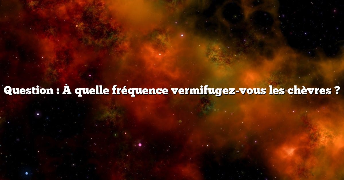 Question : À quelle fréquence vermifugez-vous les chèvres ?